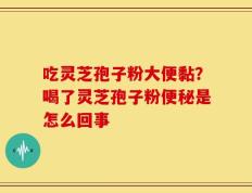 吃灵芝孢子粉大便黏？喝了灵芝孢子粉便秘是怎么回事