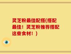 灵芝粉最佳配搭(搭配最佳！灵芝粉推荐搭配这些食材！)