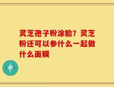 灵芝孢子粉涂脸？灵芝粉还可以参什么一起做什么面膜