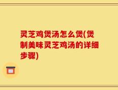 灵芝鸡煲汤怎么煲(煲制美味灵芝鸡汤的详细步骤)