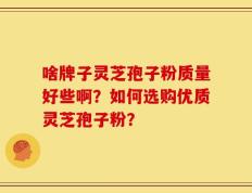 啥牌子灵芝孢子粉质量好些啊？如何选购优质灵芝孢子粉？