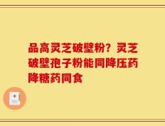 品高灵芝破壁粉？灵芝破壁孢子粉能同降压药降糖药同食