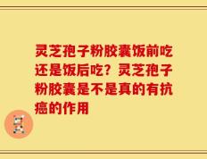 灵芝孢子粉胶囊饭前吃还是饭后吃？灵芝孢子粉胶囊是不是真的有抗癌的作用