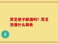灵芝孢子解酒吗？灵芝泡酒什么颜色