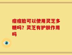 痘痘脸可以使用灵芝多糖吗？灵芝有护肤作用吗
