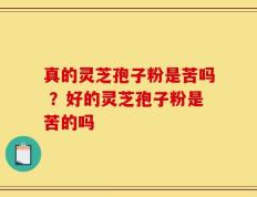 真的灵芝孢子粉是苦吗 ？好的灵芝孢子粉是苦的吗