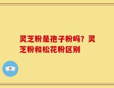 灵芝粉是孢子粉吗？灵芝粉和松花粉区别