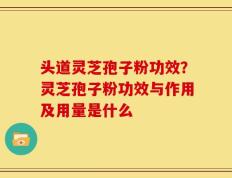 头道灵芝孢子粉功效？灵芝孢子粉功效与作用及用量是什么