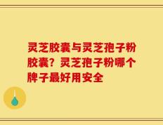 灵芝胶囊与灵芝孢子粉胶囊？灵芝孢子粉哪个牌子最好用安全