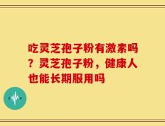 吃灵芝孢子粉有激素吗？灵芝孢子粉，健康人也能长期服用吗