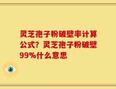 灵芝孢子粉破壁率计算公式？灵芝孢子粉破壁99%什么意思