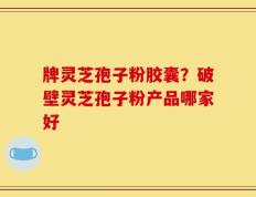 牌灵芝孢子粉胶囊？破壁灵芝孢子粉产品哪家好