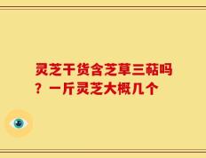 灵芝干货含芝草三萜吗？一斤灵芝大概几个