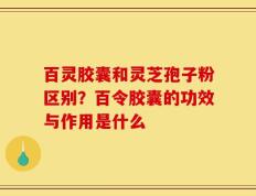 百灵胶囊和灵芝孢子粉区别？百令胶囊的功效与作用是什么