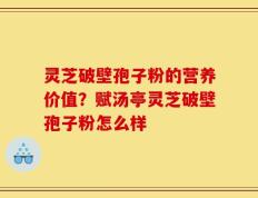 灵芝破壁孢子粉的营养价值？赋汤亭灵芝破壁孢子粉怎么样