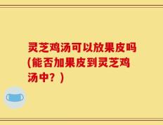 灵芝鸡汤可以放果皮吗(能否加果皮到灵芝鸡汤中？)