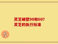 灵芝破壁90和60？灵芝的执行标准