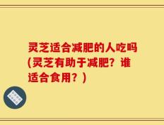 灵芝适合减肥的人吃吗(灵芝有助于减肥？谁适合食用？)