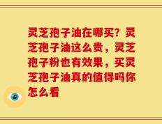 灵芝孢子油在哪买？灵芝孢子油这么贵，灵芝孢子粉也有效果，买灵芝孢子油真的值得吗你怎么看