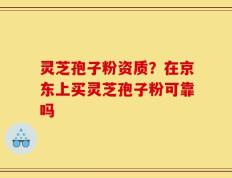 灵芝孢子粉资质？在京东上买灵芝孢子粉可靠吗