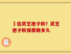 瑧信灵芝孢子粉？灵芝孢子粉保质期多久