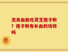 流鼻血能吃灵芝孢子粉？孢子粉有补血的功效吗