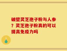 破壁灵芝孢子粉与人参？灵芝孢子粉真的可以提高免疫力吗