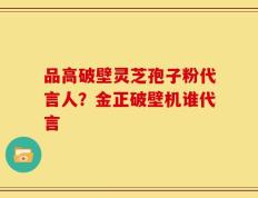 品高破壁灵芝孢子粉代言人？金正破壁机谁代言
