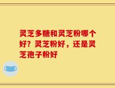 灵芝多糖和灵芝粉哪个好？灵芝粉好，还是灵芝孢子粉好