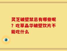 灵芝破壁禁忌有哪些呢？吃草晶华破壁饮片不能吃什么