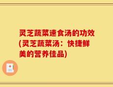 灵芝蔬菜速食汤的功效(灵芝蔬菜汤：快捷鲜美的营养佳品)