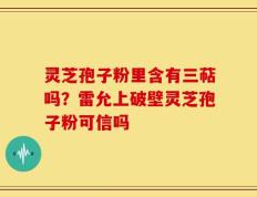 灵芝孢子粉里含有三萜吗？雷允上破壁灵芝孢子粉可信吗