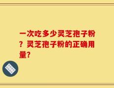 一次吃多少灵芝孢子粉？灵芝孢子粉的正确用量？