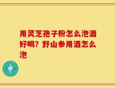 用灵芝孢子粉怎么泡酒好喝？野山参用酒怎么泡
