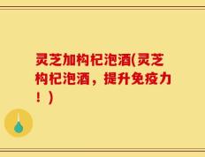 灵芝加构杞泡酒(灵芝构杞泡酒，提升免疫力！)