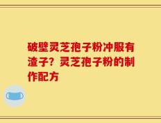 破壁灵芝孢子粉冲服有渣子？灵芝孢子粉的制作配方