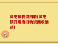 灵芝镇物资回收(灵芝镇开展废旧物资回收活动)