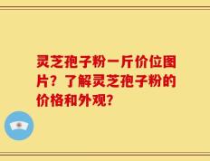 灵芝孢子粉一斤价位图片？了解灵芝孢子粉的价格和外观？