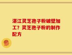 湛江灵芝孢子粉破壁加工？灵芝孢子粉的制作配方