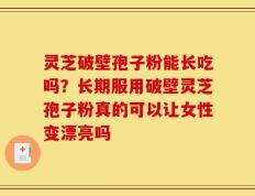 灵芝破壁孢子粉能长吃吗？长期服用破壁灵芝孢子粉真的可以让女性变漂亮吗