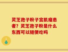 灵芝孢子粉子宫肌瘤患者？灵芝孢子粉是什么东西可以随便吃吗
