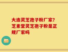 大连灵芝孢子粉厂家？芝素堂灵芝孢子粉是正规厂家吗