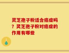 灵芝孢子粉适合癌症吗？灵芝孢子粉对癌症的作用有哪些