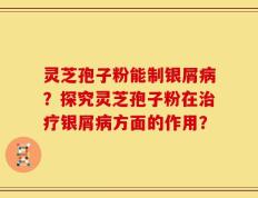 灵芝孢子粉能制银屑病？探究灵芝孢子粉在治疗银屑病方面的作用？