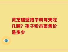 灵芝破壁孢子粉每天吃几颗？孢子粉市面售价是多少
