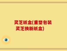 灵芝纸盒(重塑包装  灵芝换新纸盒)