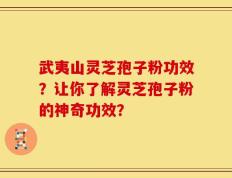 武夷山灵芝孢子粉功效？让你了解灵芝孢子粉的神奇功效？