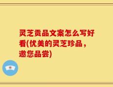 灵芝贡品文案怎么写好看(优美的灵芝珍品，邀您品尝)