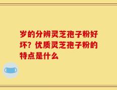 岁的分辨灵芝孢子粉好坏？优质灵芝孢子粉的特点是什么