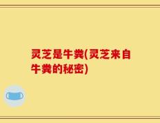 灵芝是牛粪(灵芝来自牛粪的秘密)